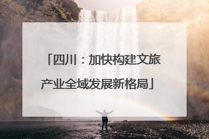 四川：加快构建文旅产业全域发展新格局