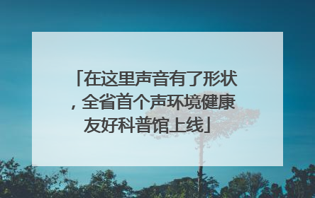 在这里声音有了形状，全省首个声环境健康友好科普馆上线