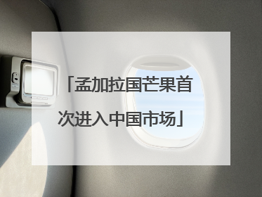孟加拉国芒果首次进入中国市场