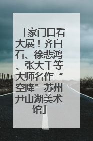 家门口看大展！齐白石、徐悲鸿、张大千等大师名作“空降”苏州尹山湖美术馆