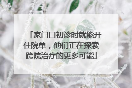 家门口初诊时就能开住院单，他们正在探索跨院治疗的更多可能