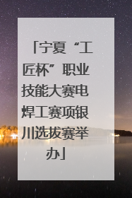 宁夏“工匠杯”职业技能大赛电焊工赛项银川选拔赛举办