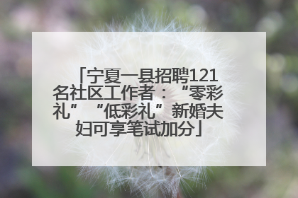 宁夏一县招聘121名社区工作者：“零彩礼”“低彩礼”新婚夫妇可享笔试加分