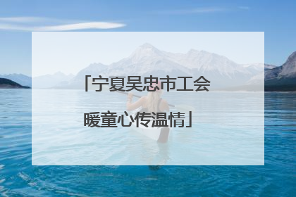 宁夏吴忠市工会暖童心传温情