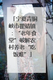 宁夏青铜峡市瞿靖镇：“老年食堂”破解农村养老“吃饭难”