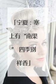 宁夏：塞上有“南果” 四季别样香