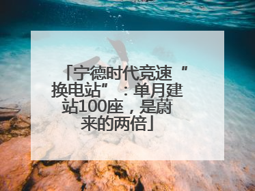 宁德时代竞速“换电站”：单月建站100座，是蔚来的两倍