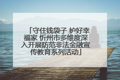 守住钱袋子 护好幸福家 忻州市多维度深入开展防范非法金融宣传教育系列活动