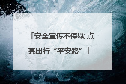 安全宣传不停歇 点亮出行“平安路”