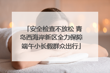 安全检查不放松 青岛西海岸新区全力保障端午小长假群众出行