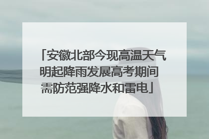 安徽北部今现高温天气 明起降雨发展高考期间需防范强降水和雷电