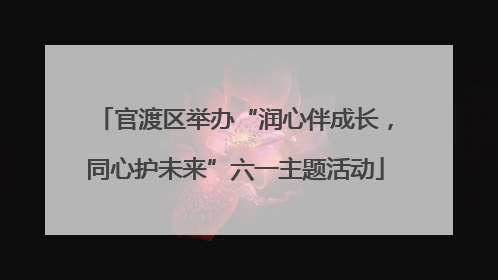 官渡区举办“润心伴成长，同心护未来”六一主题活动