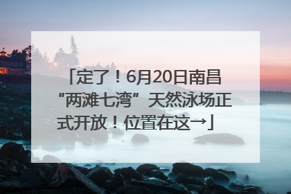定了！6月20日南昌“两滩七湾”天然泳场正式开放！位置在这→