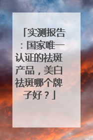 实测报告：国家唯一认证的祛斑产品，美白祛斑哪个牌子好？