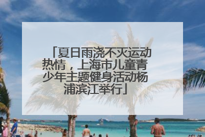 夏日雨浇不灭运动热情，上海市儿童青少年主题健身活动杨浦滨江举行