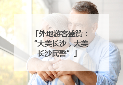外地游客盛赞：“大美长沙，大美长沙民警”