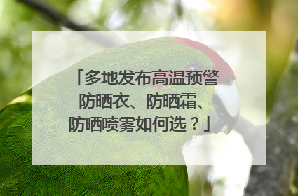 多地发布高温预警 防晒衣、防晒霜、防晒喷雾如何选？