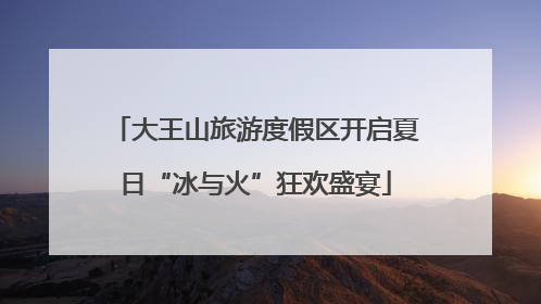 大王山旅游度假区开启夏日“冰与火”狂欢盛宴