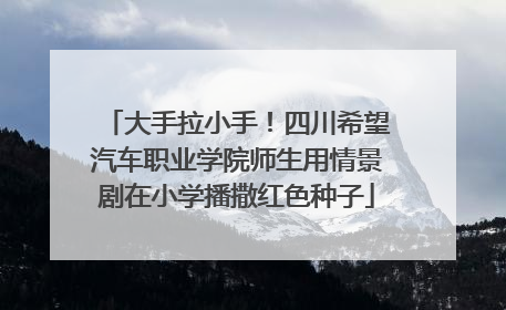 大手拉小手！四川希望汽车职业学院师生用情景剧在小学播撒红色种子