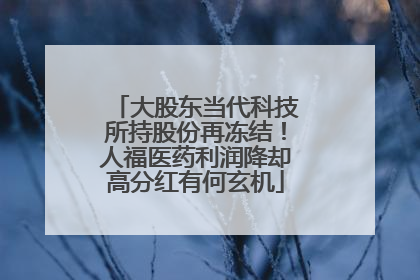 大股东当代科技所持股份再冻结！人福医药利润降却高分红有何玄机