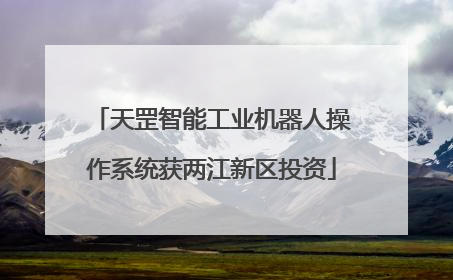 天罡智能工业机器人操作系统获两江新区投资