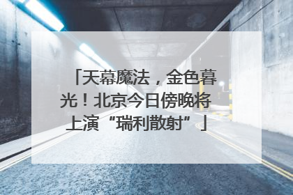 天幕魔法，金色暮光！北京今日傍晚将上演“瑞利散射”
