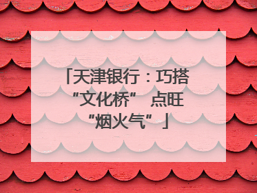 天津银行：巧搭“文化桥” 点旺“烟火气”