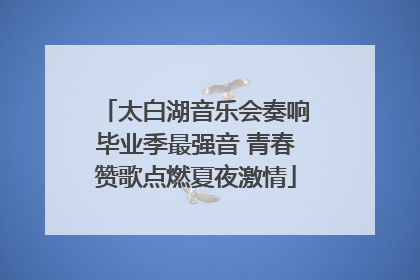 太白湖音乐会奏响毕业季最强音 青春赞歌点燃夏夜激情