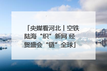 央媒看河北丨空铁陆海“织”新网 经贸盛会“链”全球