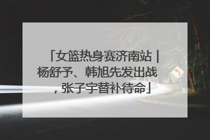 女篮热身赛济南站｜杨舒予、韩旭先发出战，张子宇替补待命