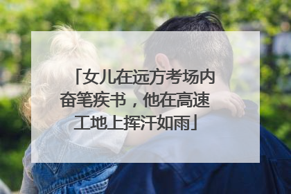 女儿在远方考场内奋笔疾书，他在高速工地上挥汗如雨