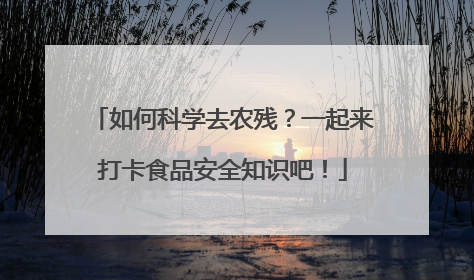 如何科学去农残？一起来打卡食品安全知识吧！