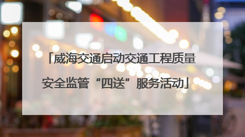 威海交通启动交通工程质量安全监管“四送”服务活动