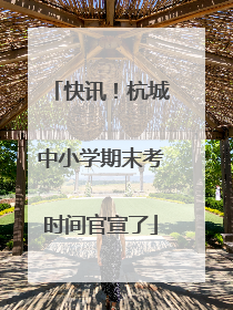 快讯！杭城中小学期末考时间官宣了