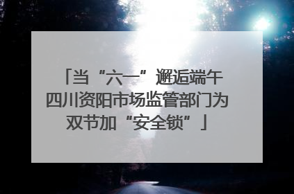 当“六一”邂逅端午 四川资阳市场监管部门为双节加“安全锁”
