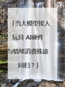 当大模型接入玩具 AI硬件与情绪消费殊途同归？