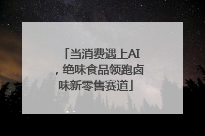 当消费遇上AI，绝味食品领跑卤味新零售赛道