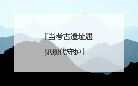 当考古遗址遇见现代守护