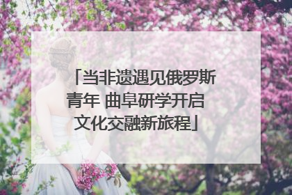 当非遗遇见俄罗斯青年 曲阜研学开启文化交融新旅程