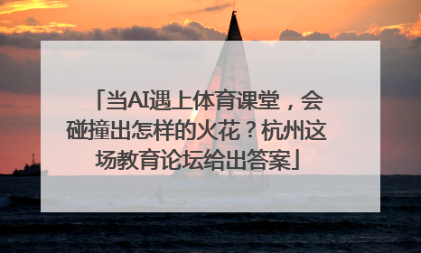 当AI遇上体育课堂，会碰撞出怎样的火花？杭州这场教育论坛给出答案