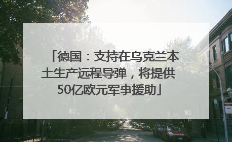 德国：支持在乌克兰本土生产远程导弹，将提供50亿欧元军事援助
