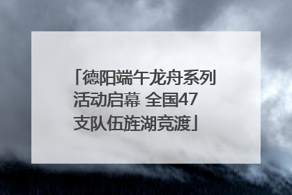 德阳端午龙舟系列活动启幕 全国47支队伍旌湖竞渡