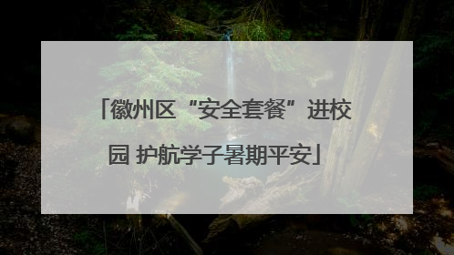 徽州区“安全套餐”进校园 护航学子暑期平安