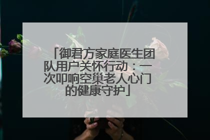 御君方家庭医生团队用户关怀行动：一次叩响空巢老人心门的健康守护