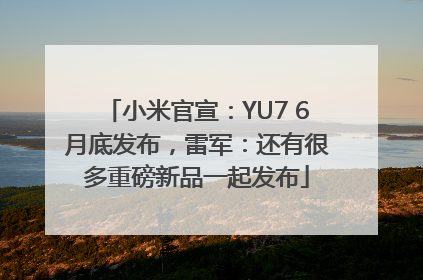 小米官宣：YU7 6月底发布，雷军：还有很多重磅新品一起发布