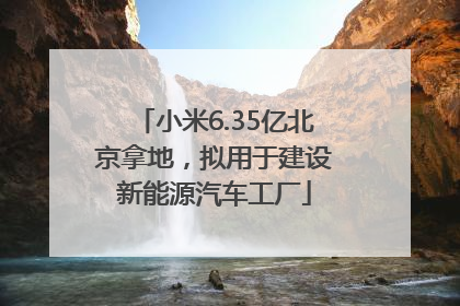 小米6.35亿北京拿地，拟用于建设新能源汽车工厂
