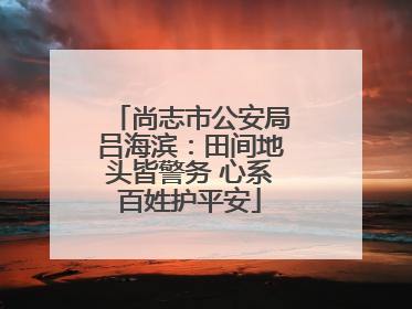 尚志市公安局吕海滨：田间地头皆警务 心系百姓护平安