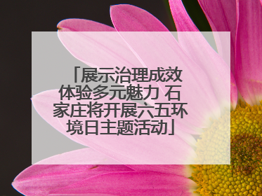 展示治理成效 体验多元魅力 石家庄将开展六五环境日主题活动