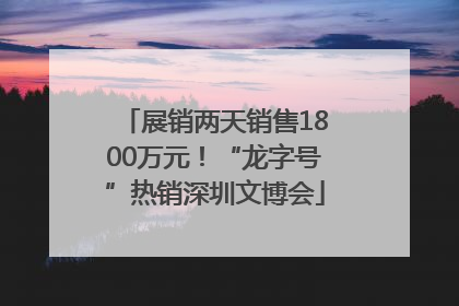 展销两天销售1800万元！“龙字号”热销深圳文博会
