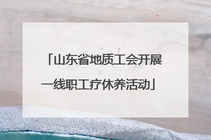 山东省地质工会开展一线职工疗休养活动